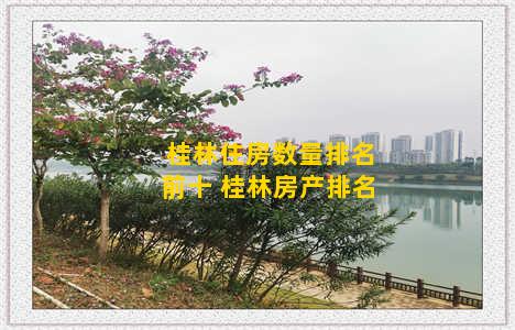 桂林住房数量排名前十 桂林房产排名